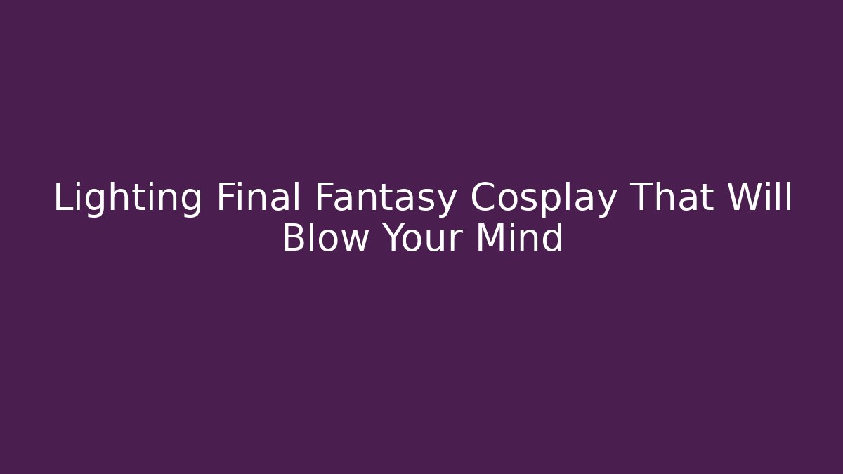 Lighting Final Fantasy Cosplay That Will Blow Your Mind