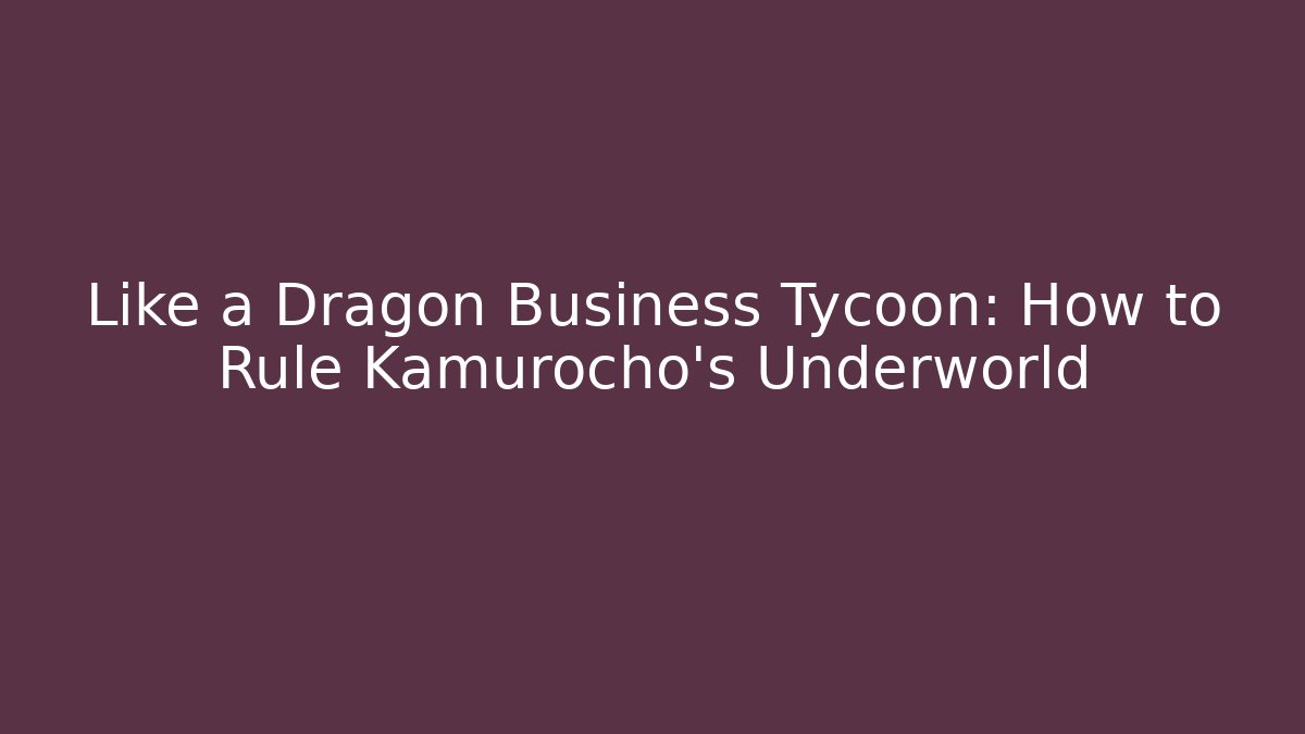 Like a Dragon Business Tycoon: How to Rule Kamurocho’s Underworld