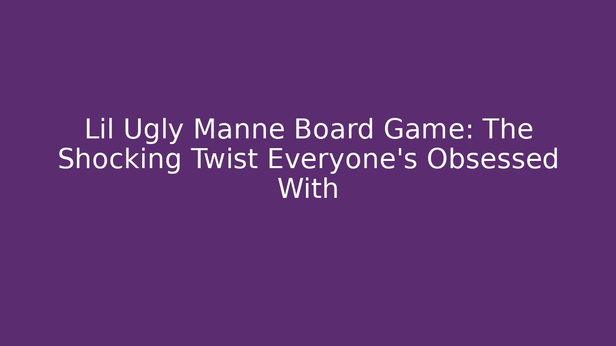 Lil Ugly Manne Board Game: The Shocking Twist Everyone’s Obsessed With