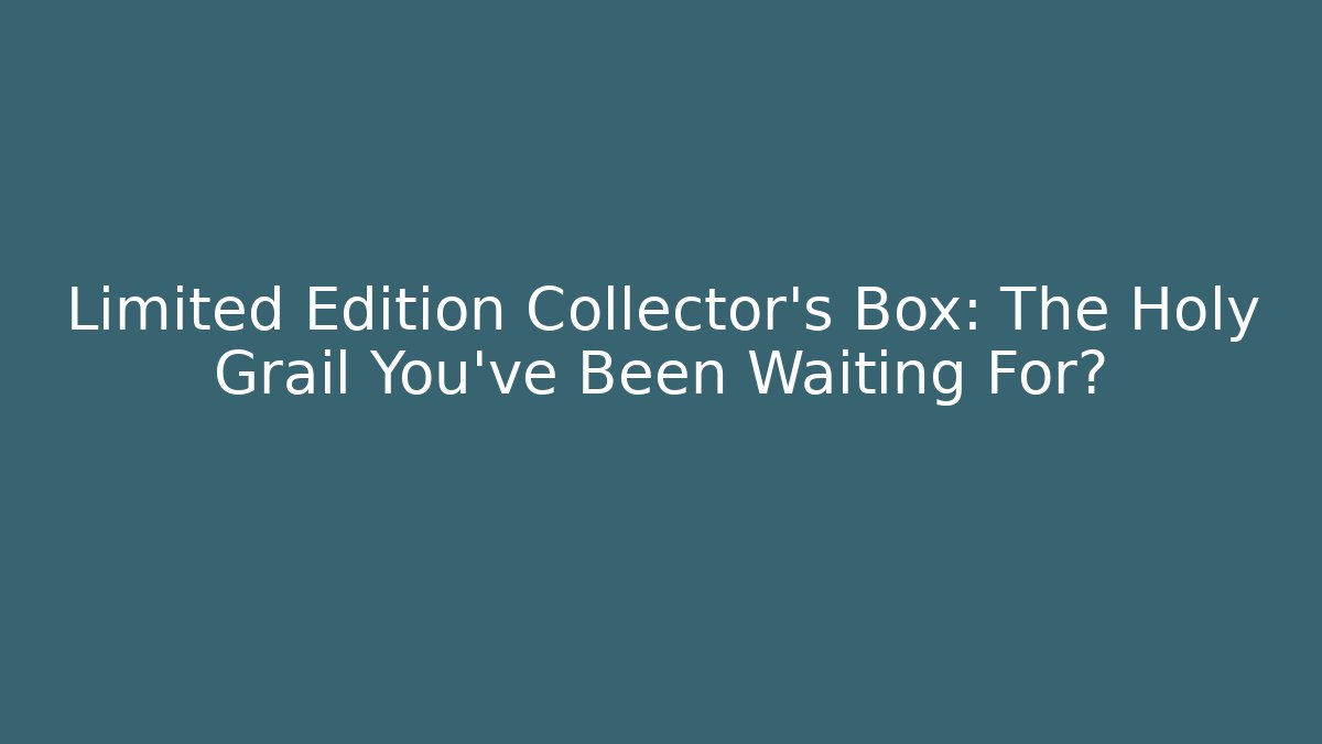 Limited Edition Collector's Box: The Holy Grail You've Been Waiting For?