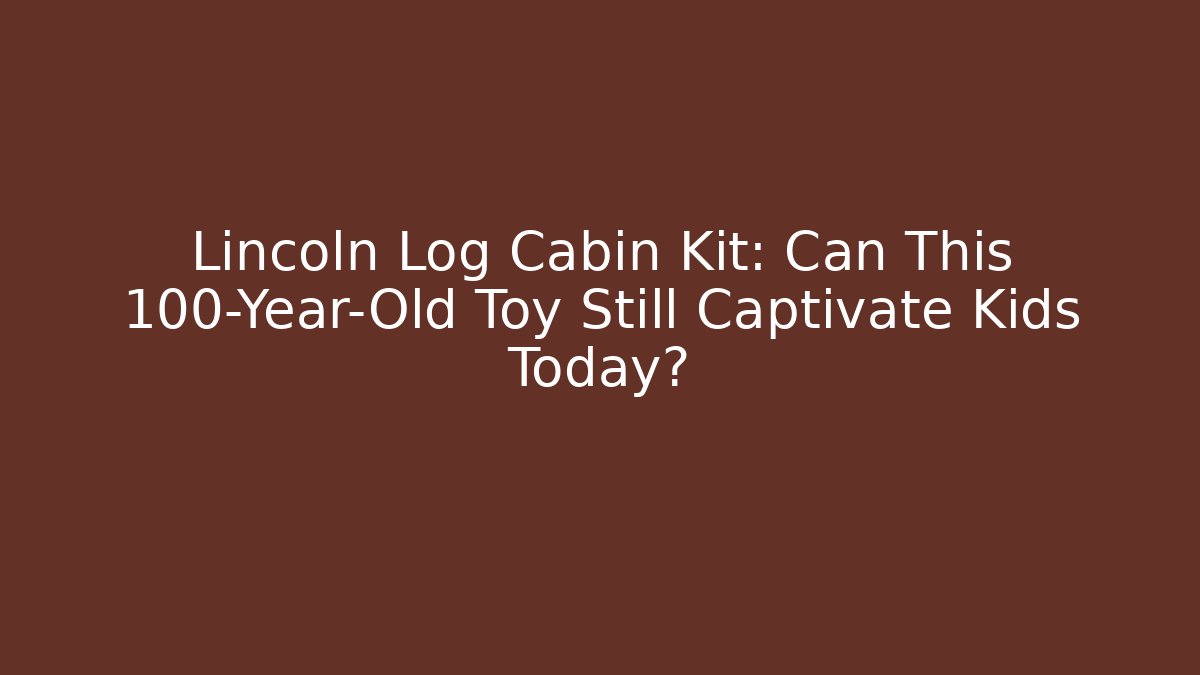 Lincoln Log Cabin Kit: Can This 100-Year-Old Toy Still Captivate Kids Today?