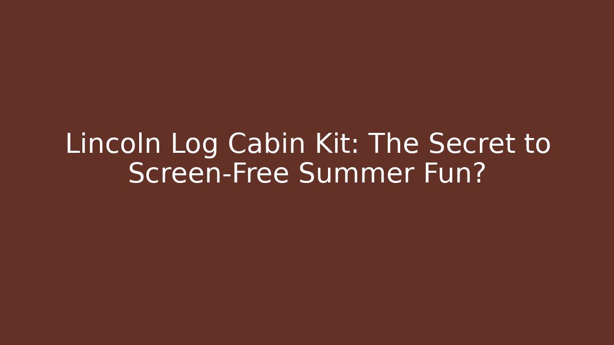 Lincoln Log Cabin Kit: The Secret to Screen-Free Summer Fun?