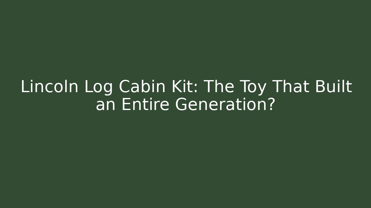 Lincoln Log Cabin Kit: The Toy That Built an Entire Generation?