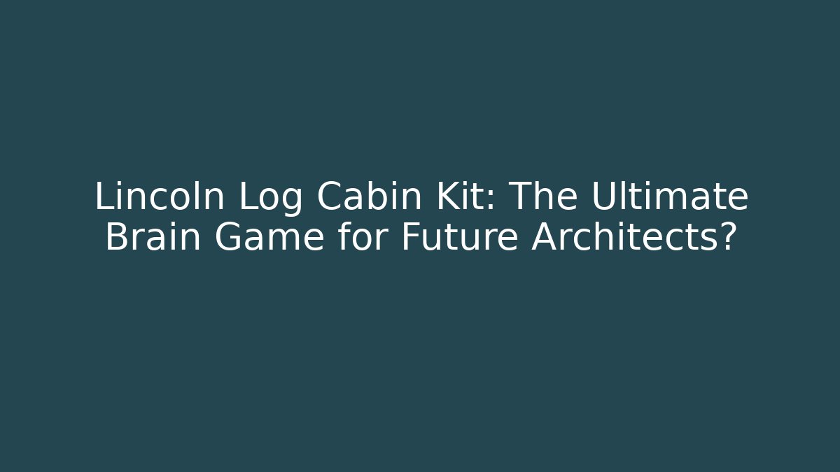 Lincoln Log Cabin Kit: The Ultimate Brain Game for Future Architects?