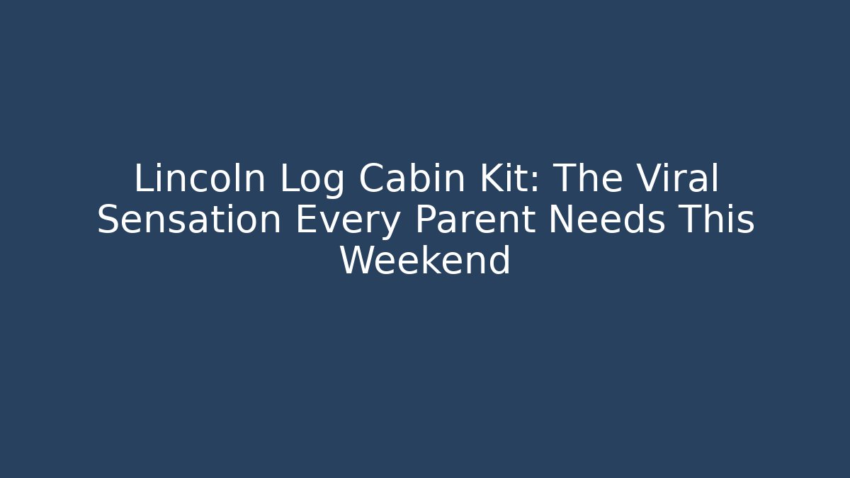 Lincoln Log Cabin Kit: The Viral Sensation Every Parent Needs This Weekend