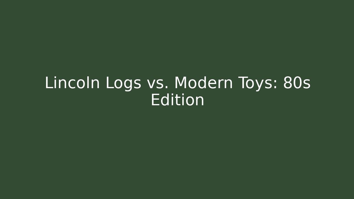 Lincoln Logs vs. Modern Toys: 80s Edition