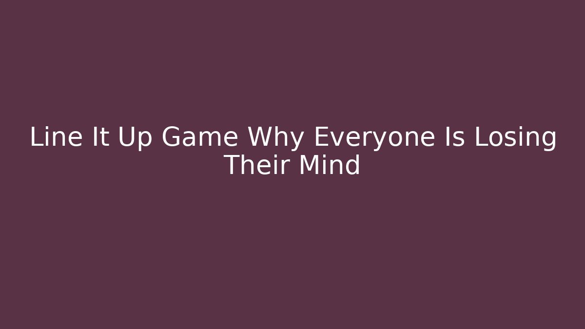 Line It Up Game Why Everyone Is Losing Their Mind