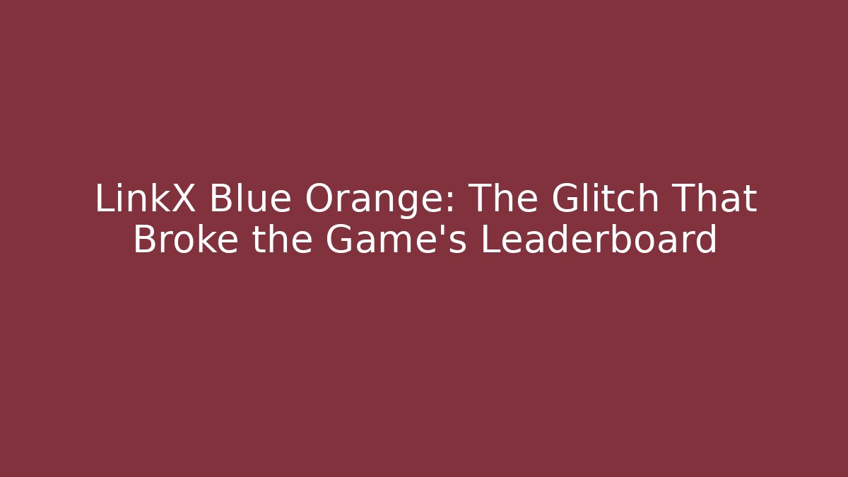 LinkX Blue Orange: The Glitch That Broke the Game's Leaderboard