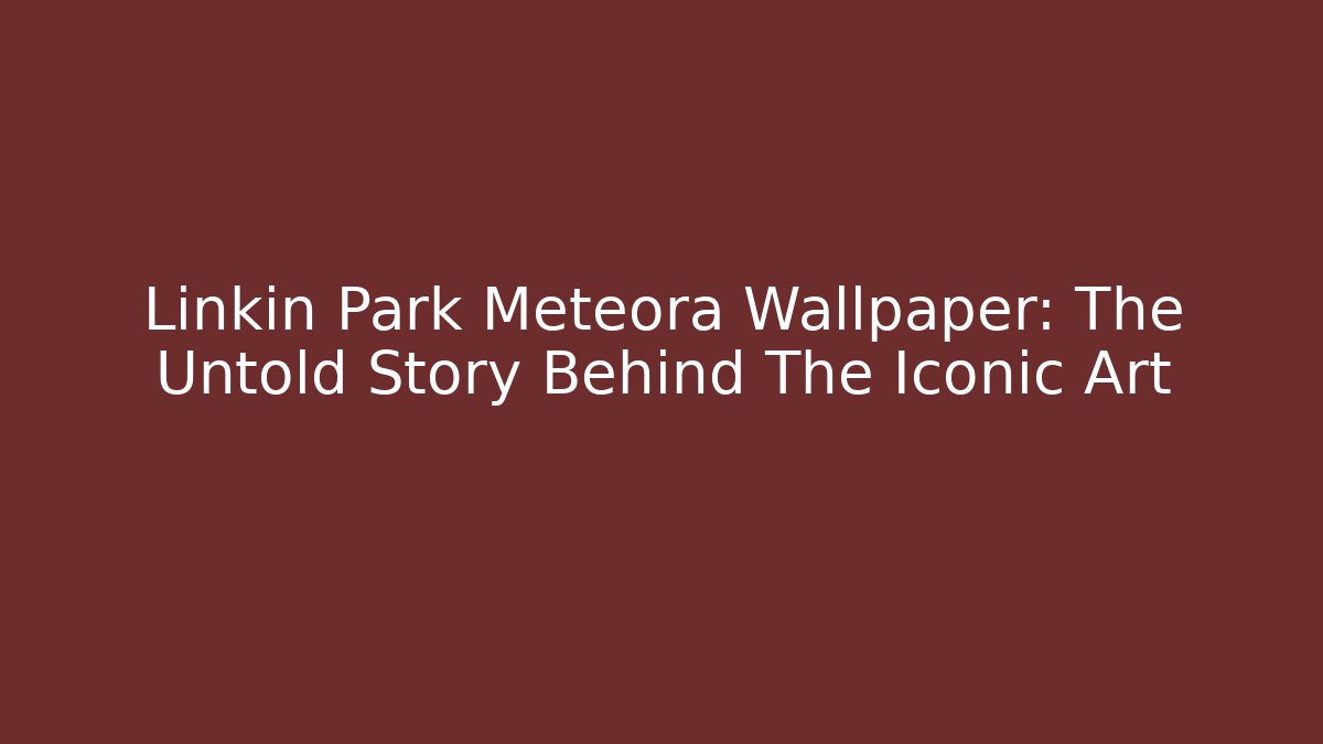Linkin Park Meteora Wallpaper: The Untold Story Behind The Iconic Art