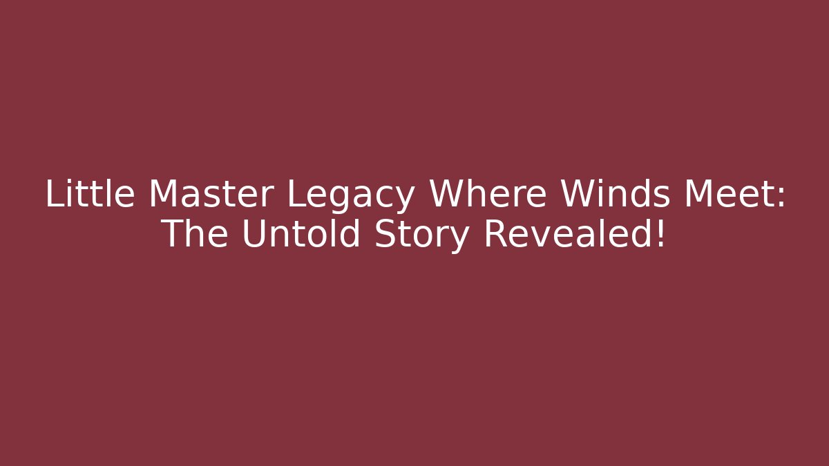 Little Master Legacy Where Winds Meet: The Untold Story Revealed!