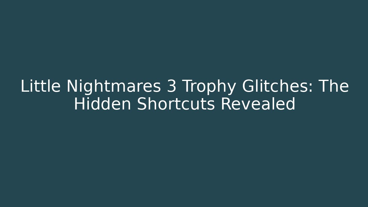 Little Nightmares 3 Trophy Glitches: The Hidden Shortcuts Revealed