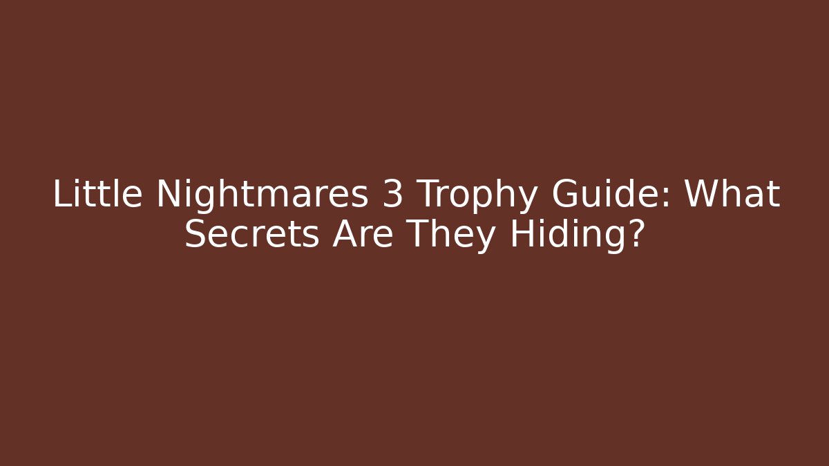 Little Nightmares 3 Trophy Guide: What Secrets Are They Hiding? - The Family Holidays