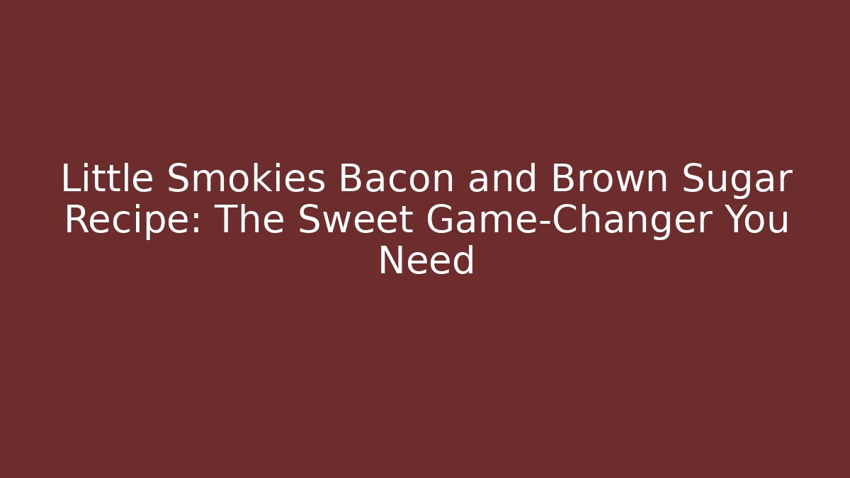 Little Smokies Bacon and Brown Sugar Recipe: The Sweet Game-Changer You Need