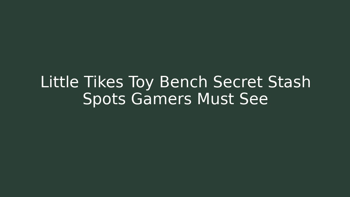 Little Tikes Toy Bench Secret Stash Spots Gamers Must See - The Family Holidays