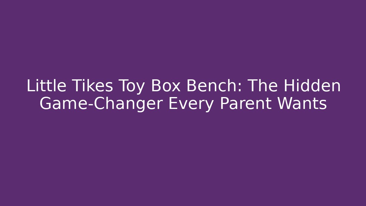 Little Tikes Toy Box Bench: The Hidden Game-Changer Every Parent Wants