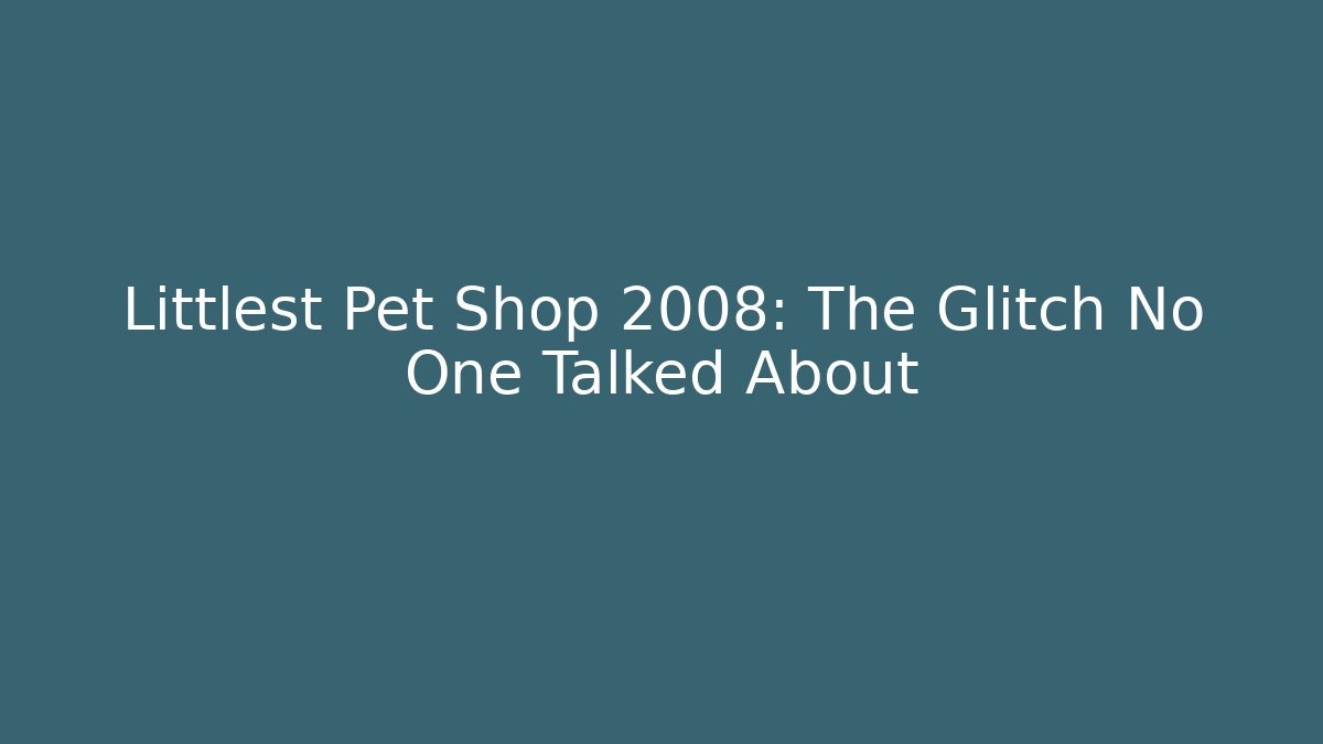 Littlest Pet Shop 2008: The Glitch No One Talked About - The Family Holidays