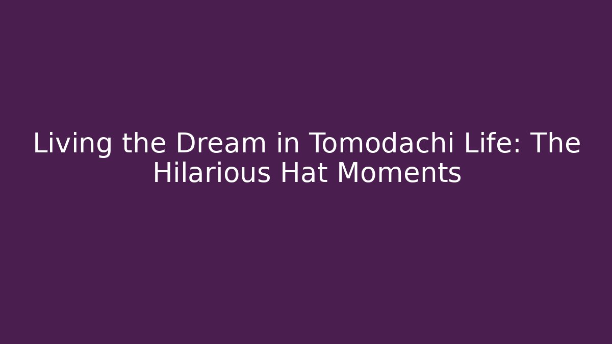 Living the Dream in Tomodachi Life: The Hilarious Hat Moments