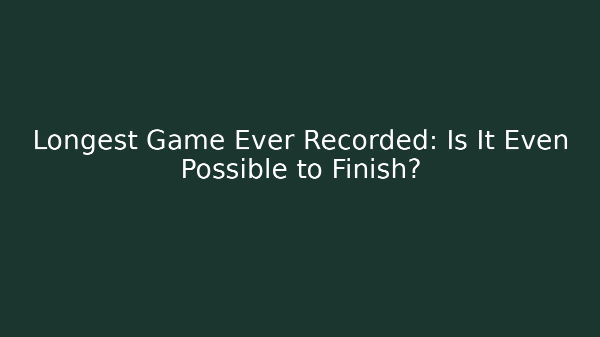 Longest Game Ever Recorded: Is It Even Possible to Finish?