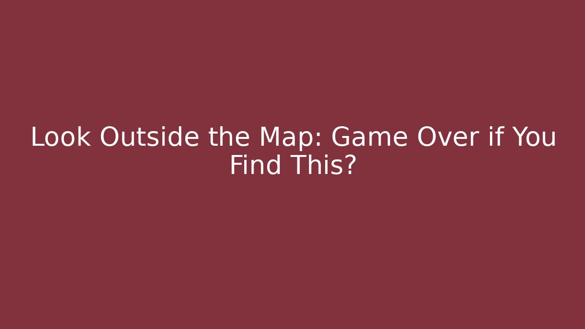 Look Outside the Map: Game Over if You Find This?