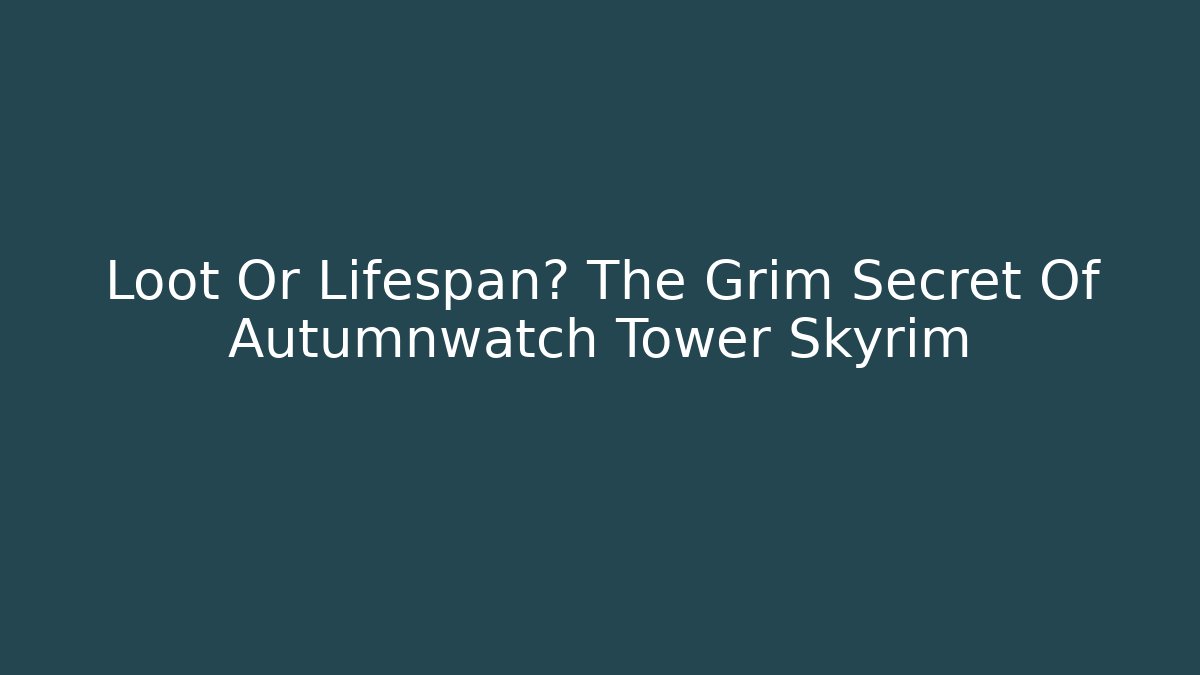Loot Or Lifespan? The Grim Secret Of Autumnwatch Tower Skyrim