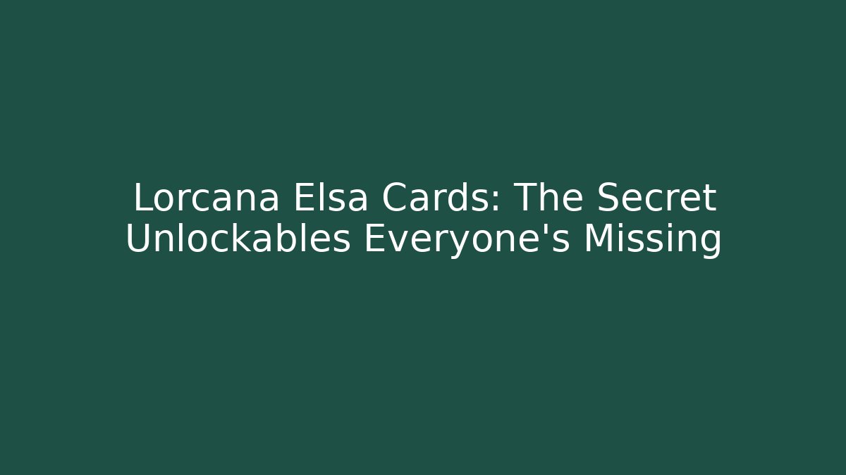 Lorcana Elsa Cards: The Secret Unlockables Everyone’s Missing