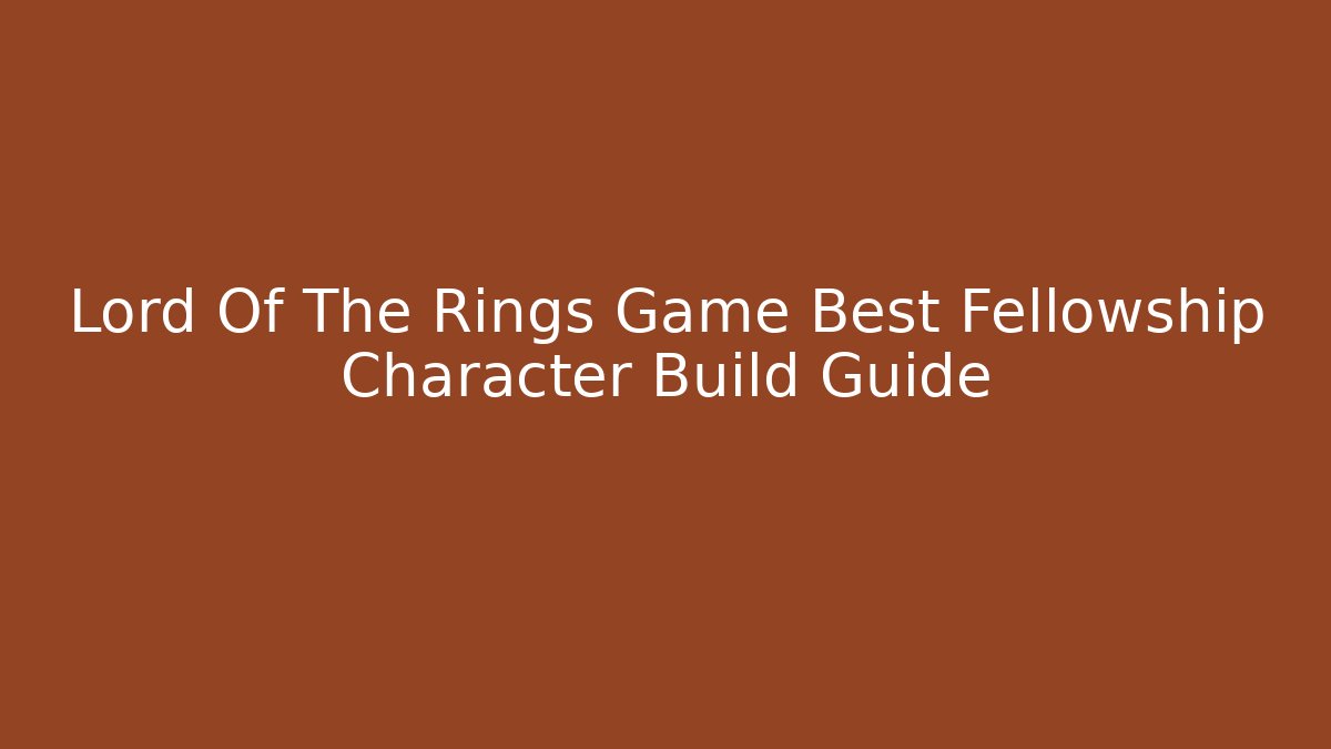 Lord Of The Rings Game Best Fellowship Character Build Guide