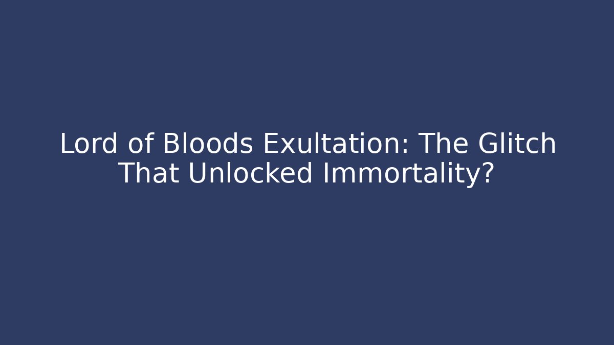 Lord of Bloods Exultation: The Glitch That Unlocked Immortality?