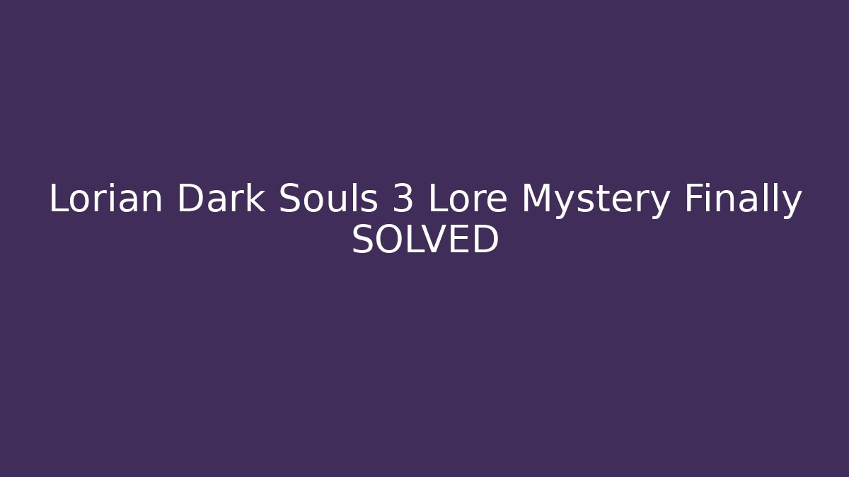 Lorian Dark Souls 3 Lore Mystery Finally SOLVED