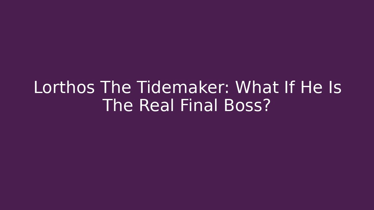 Lorthos The Tidemaker: What If He Is The Real Final Boss?