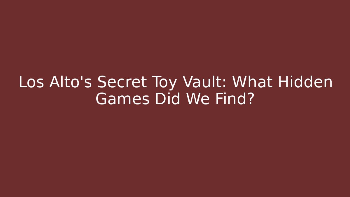 Los Alto's Secret Toy Vault: What Hidden Games Did We Find?