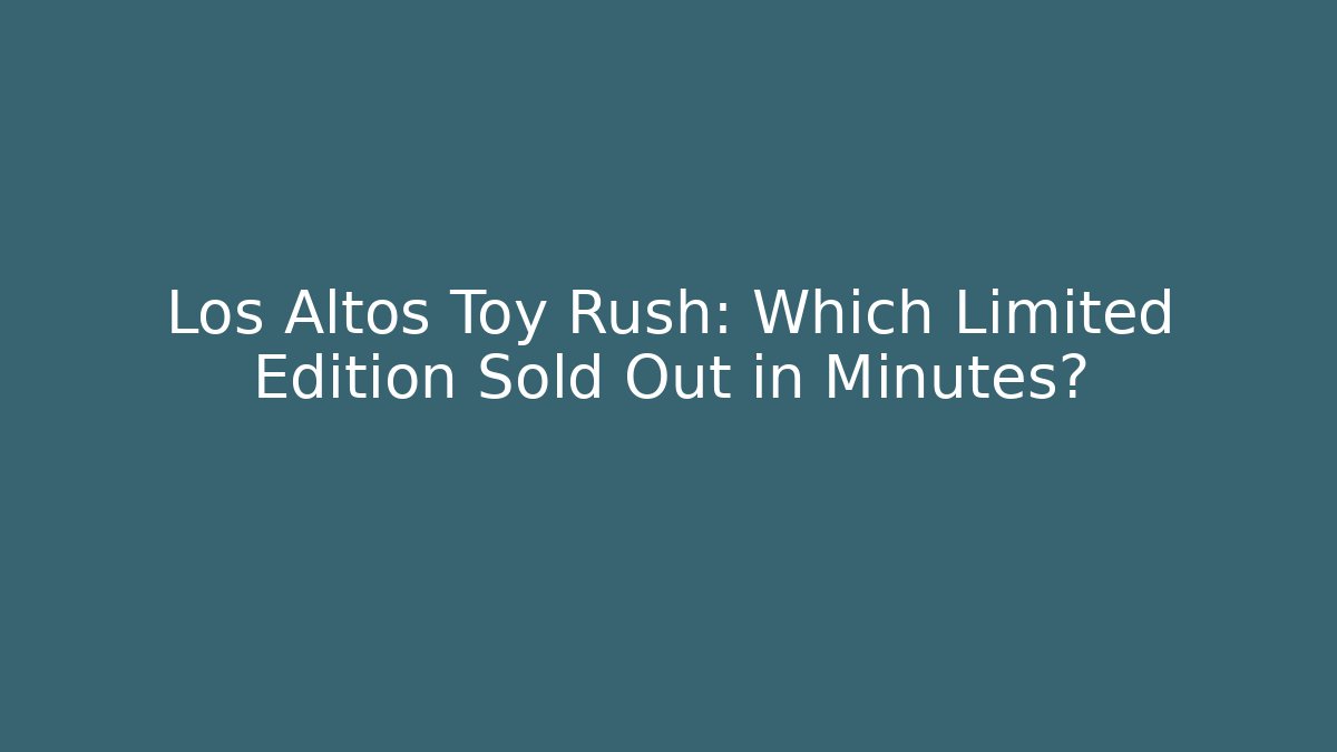 Los Altos Toy Rush: Which Limited Edition Sold Out in Minutes?