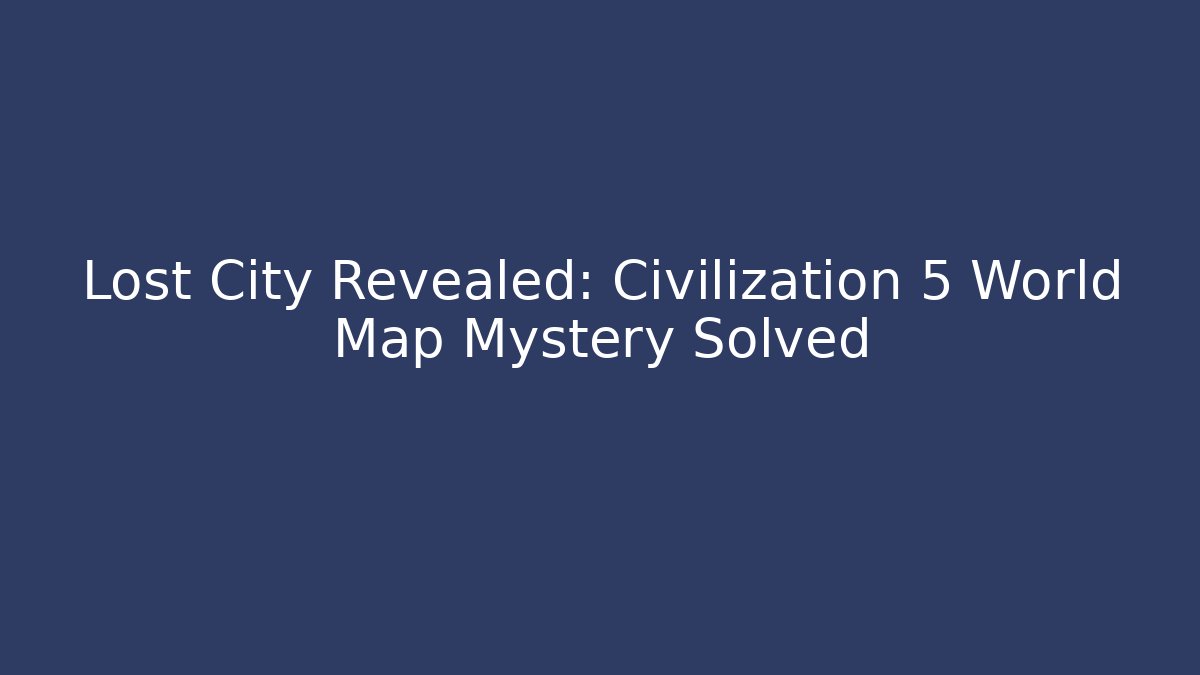 Lost City Revealed: Civilization 5 World Map Mystery Solved