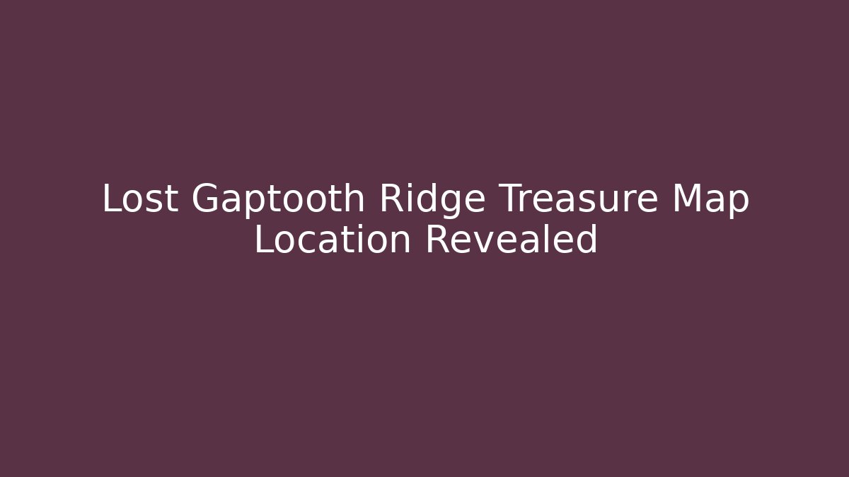 Lost Gaptooth Ridge Treasure Map Location Revealed