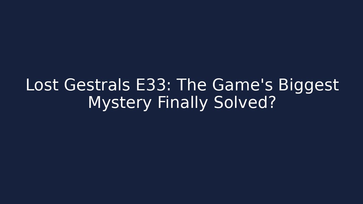 Lost Gestrals E33: The Game's Biggest Mystery Finally Solved?
