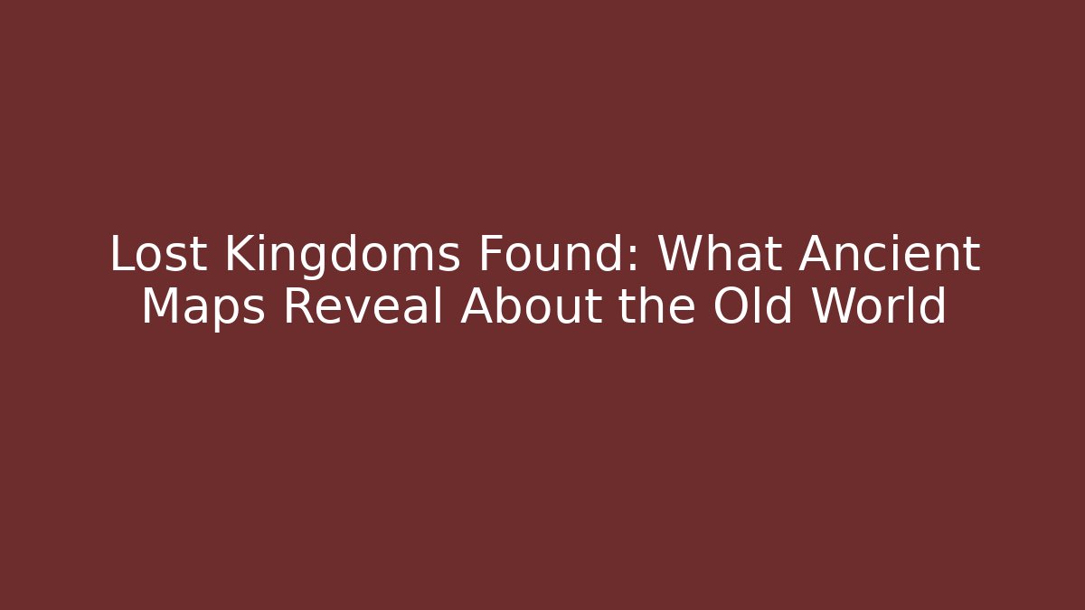 Lost Kingdoms Found: What Ancient Maps Reveal About the Old World