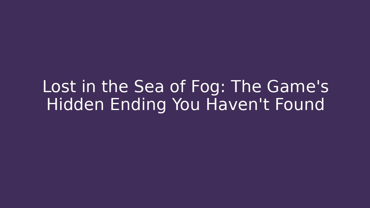 Lost in the Sea of Fog: The Game's Hidden Ending You Haven't Found