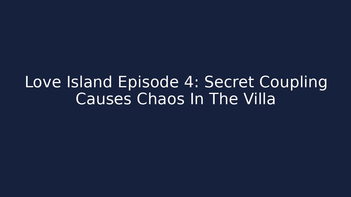 Love Island Episode 4: Secret Coupling Causes Chaos In The Villa