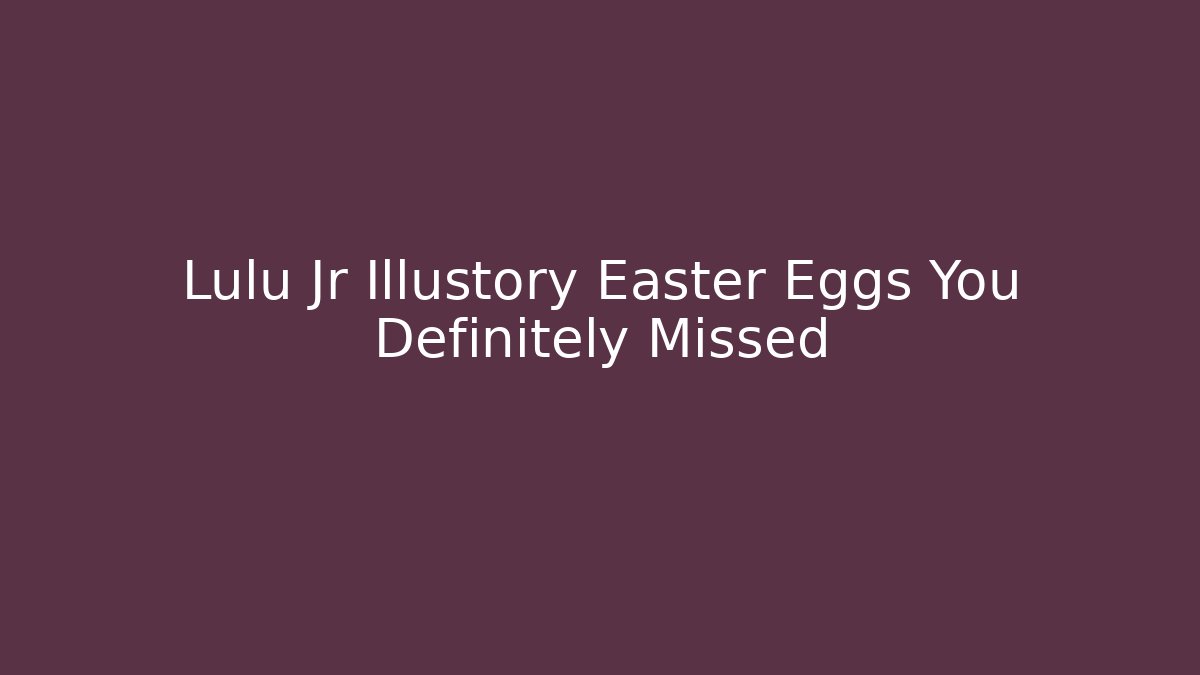Lulu Jr Illustory Easter Eggs You Definitely Missed
