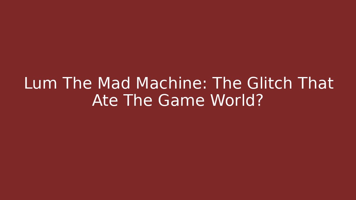 Lum The Mad Machine: The Glitch That Ate The Game World?
