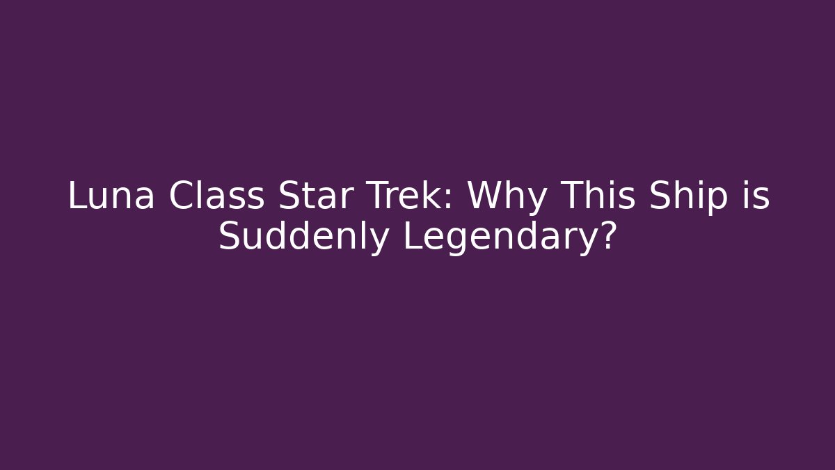 Luna Class Star Trek: Why This Ship is Suddenly Legendary? - The Family Holidays