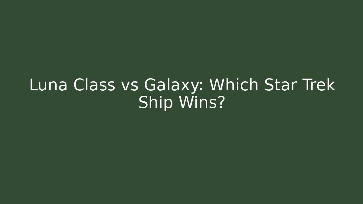 Luna Class vs Galaxy: Which Star Trek Ship Wins?