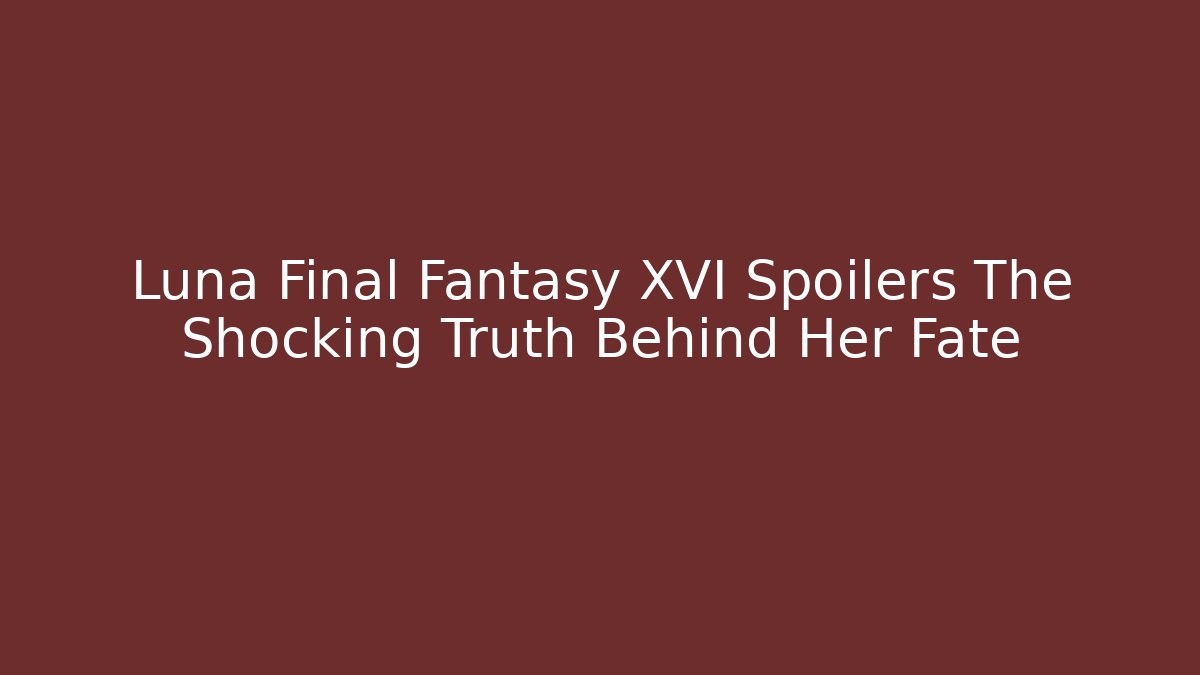 Luna Final Fantasy XVI Spoilers The Shocking Truth Behind Her Fate