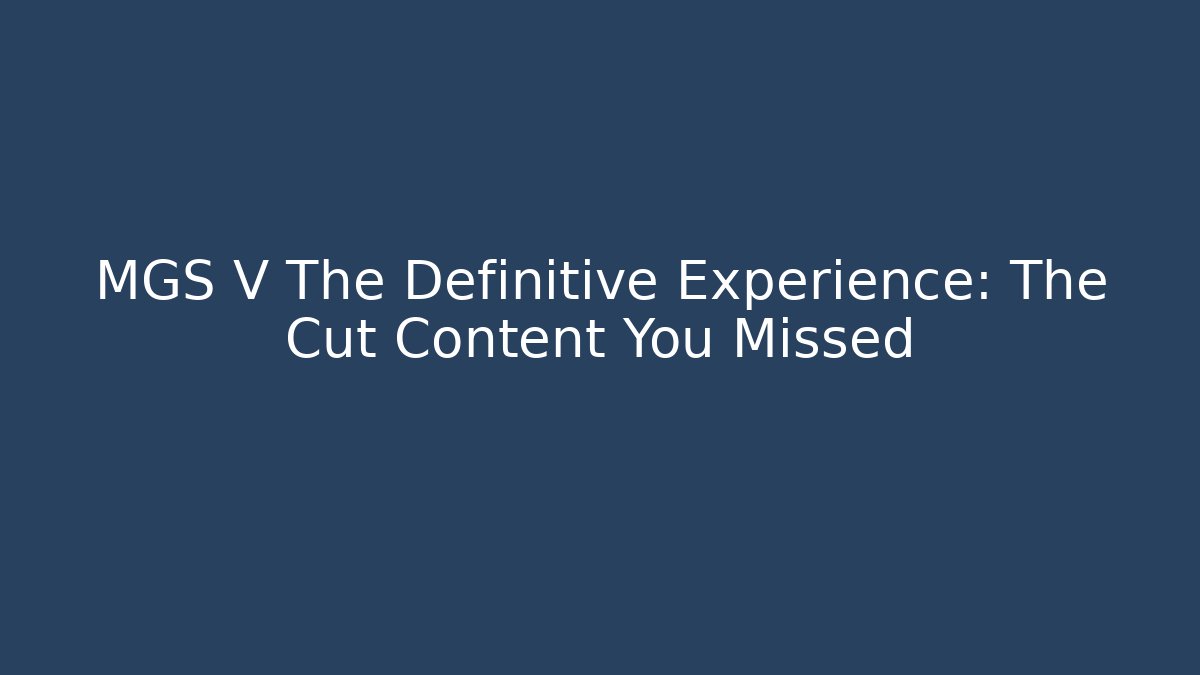 MGS V The Definitive Experience: The Cut Content You Missed