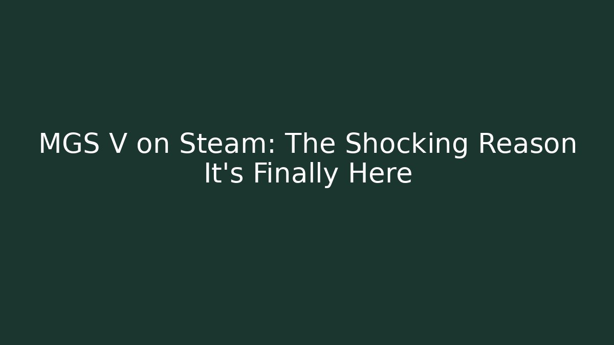 MGS V on Steam: The Shocking Reason It’s Finally Here