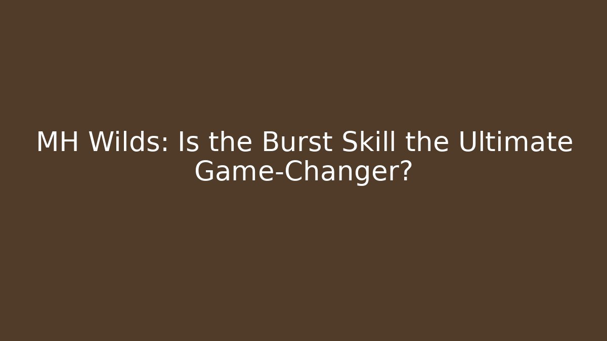 MH Wilds: Is the Burst Skill the Ultimate Game-Changer?