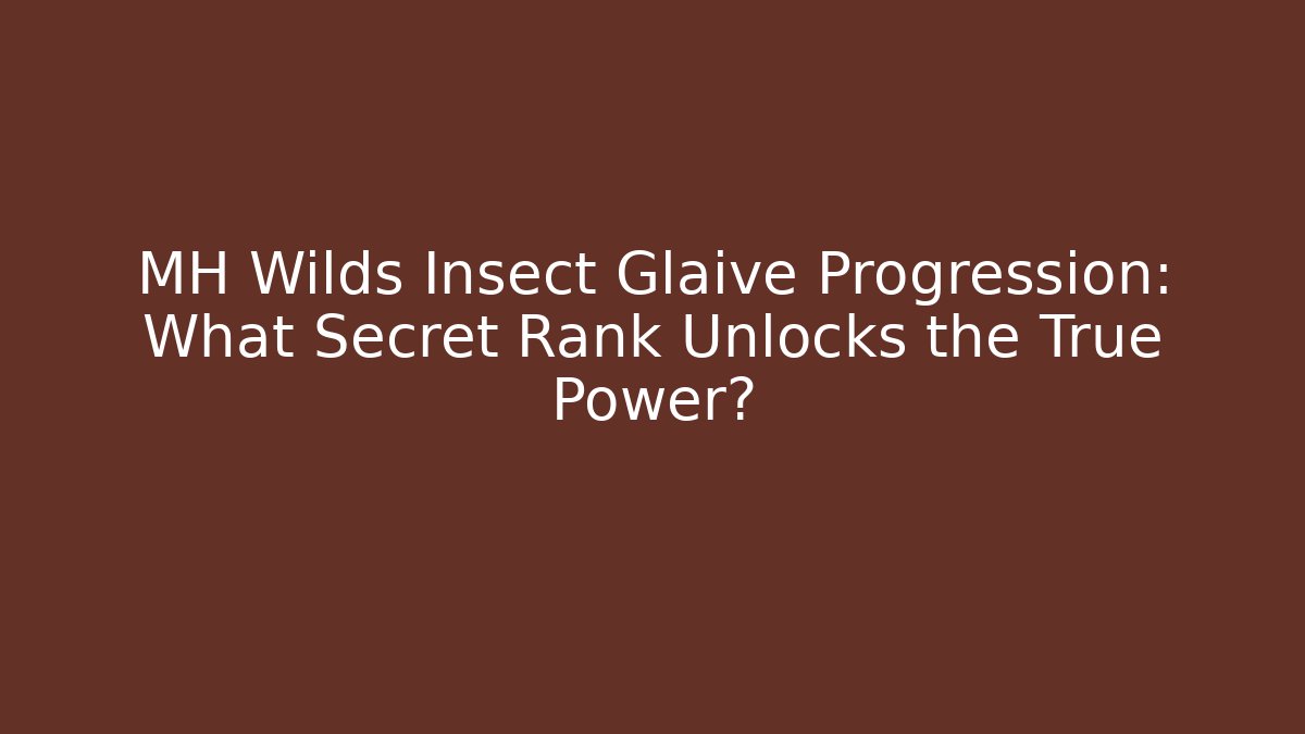 MH Wilds Insect Glaive Progression: What Secret Rank Unlocks the True Power?