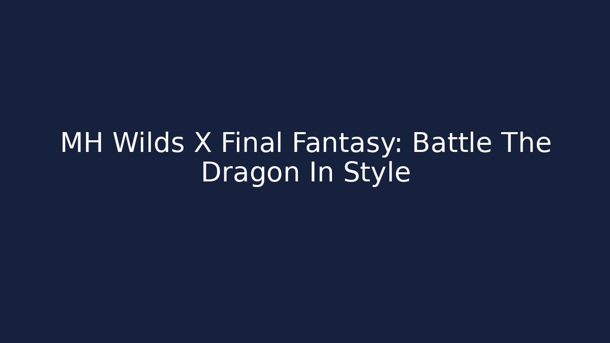 MH Wilds X Final Fantasy: Battle The Dragon In Style
