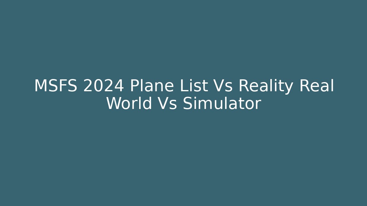 MSFS 2024 Plane List Vs Reality Real World Vs Simulator