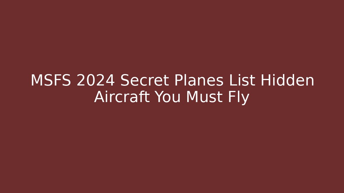 MSFS 2024 Secret Planes List Hidden Aircraft You Must Fly