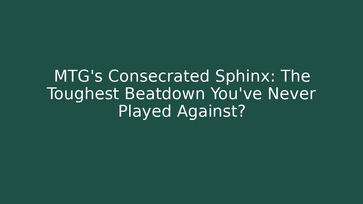 MTG’s Consecrated Sphinx: The Toughest Beatdown You’ve Never Played Against?